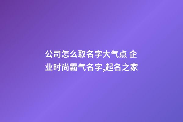 公司怎么取名字大气点 企业时尚霸气名字,起名之家